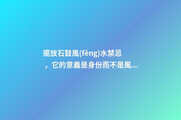 擺放石鼓風(fēng)水禁忌，它的意義是身份而不是風(fēng)水